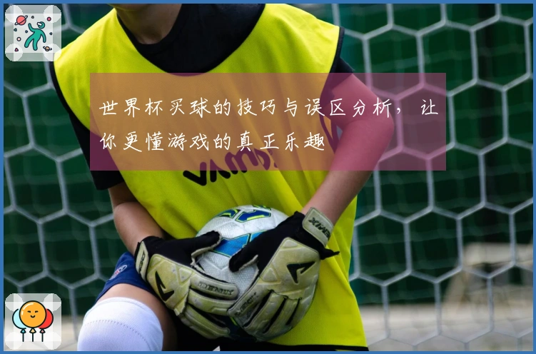 世界杯买球的技巧与误区分析，让你更懂游戏的真正乐趣