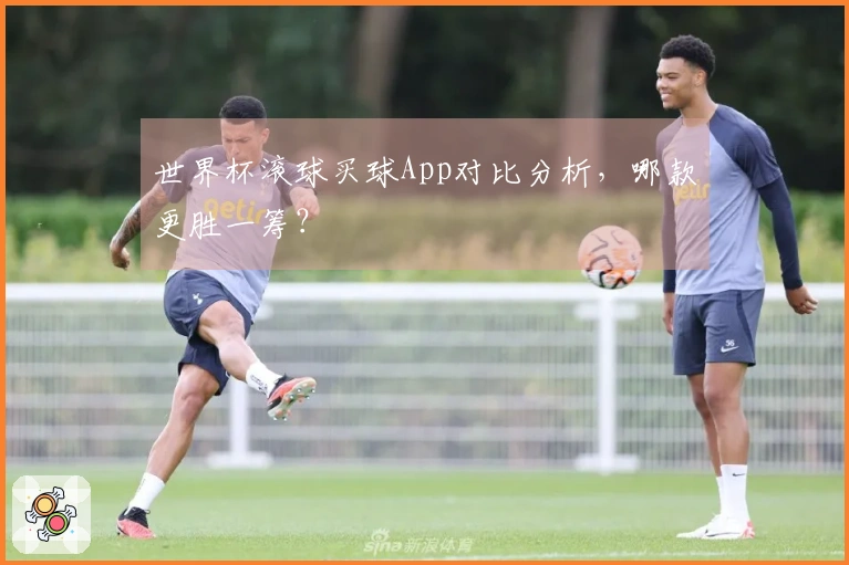 世界杯滚球买球App对比分析，哪款更胜一筹？