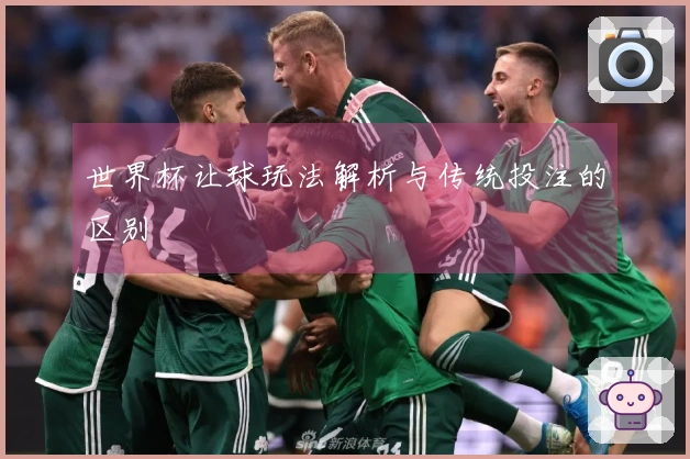 世界杯让球玩法解析与传统投注的区别