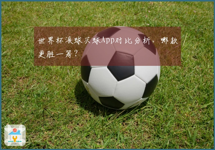 世界杯滚球买球App对比分析，哪款更胜一筹？