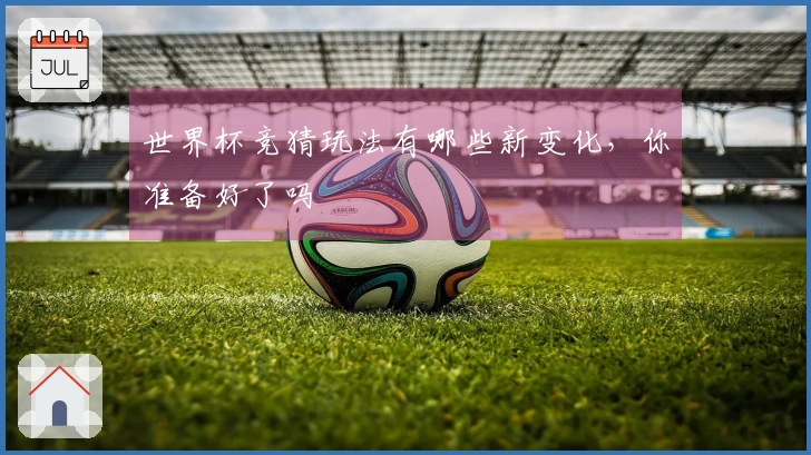 世界杯竞猜玩法有哪些新变化，你准备好了吗
