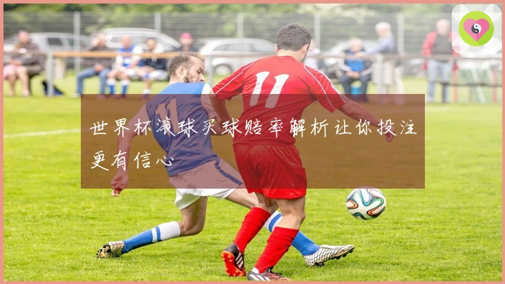 世界杯滚球买球赔率解析让你投注更有信心