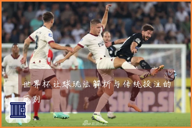 世界杯让球玩法解析与传统投注的区别