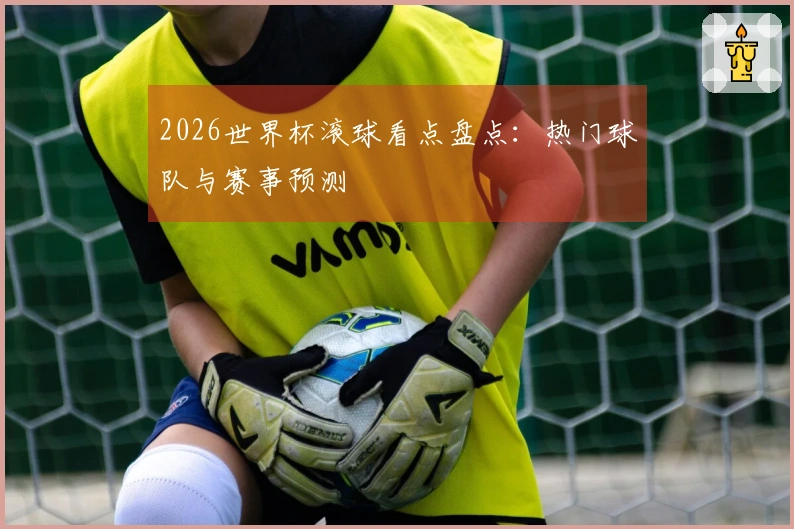 2026世界杯滚球看点盘点：热门球队与赛事预测