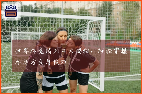 世界杯竞猜入口大揭秘，轻松掌握参与方式与技巧