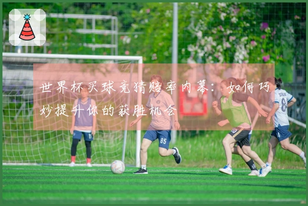 世界杯买球竞猜赔率内幕：如何巧妙提升你的获胜机会