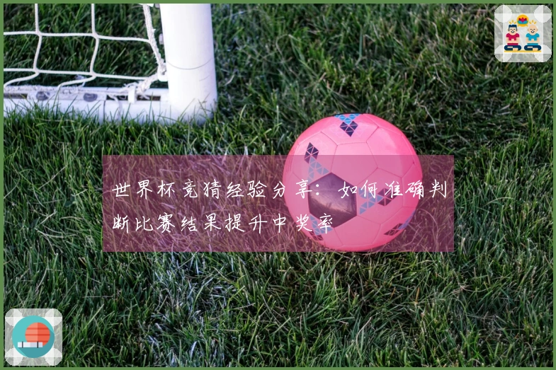 世界杯竞猜经验分享：如何准确判断比赛结果提升中奖率